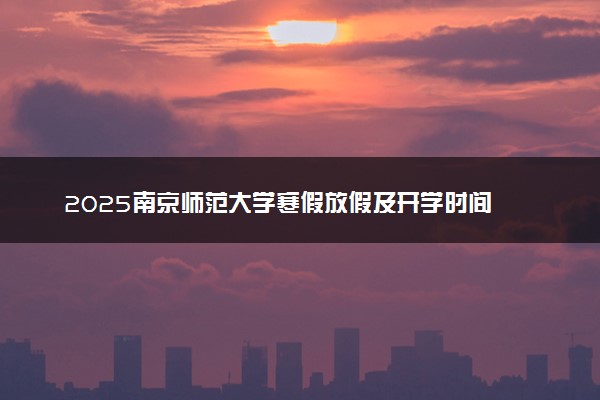 2025南京师范大学寒假放假及开学时间 一共放多少天