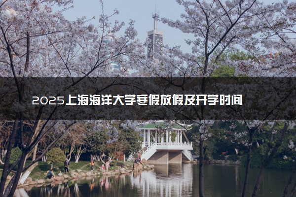 2025上海海洋大学寒假放假及开学时间 一共放多少天