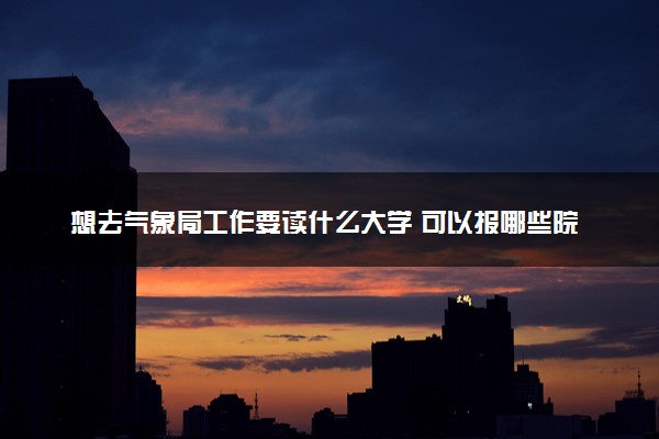想去气象局工作要读什么大学 可以报哪些院校