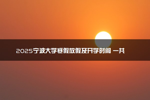 2025宁波大学寒假放假及开学时间 一共放多少天