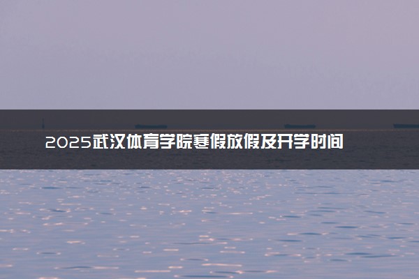 2025武汉体育学院寒假放假及开学时间 一共放多少天