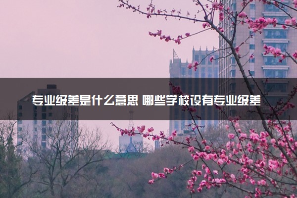 专业级差是什么意思 哪些学校设有专业级差