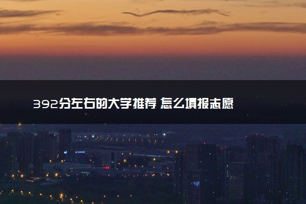 392分左右的大学推荐 怎么填报志愿