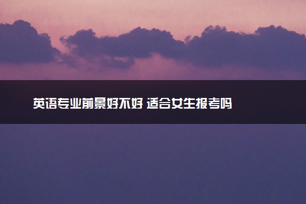 英语专业前景好不好 适合女生报考吗