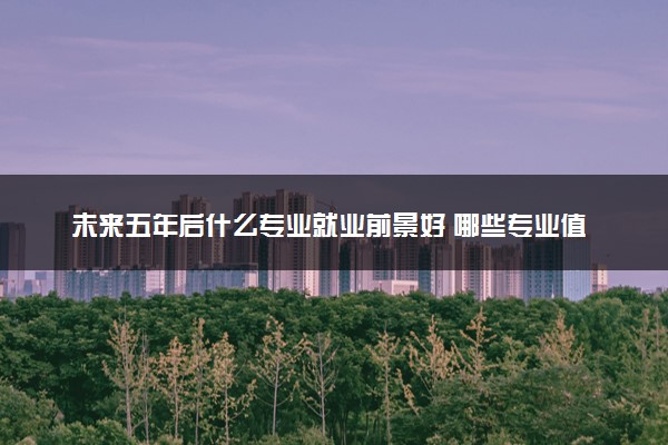 未来五年后什么专业就业前景好 哪些专业值得选择