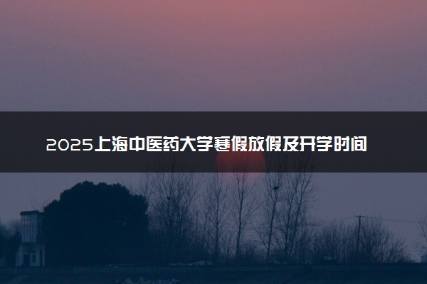 2025上海中医药大学寒假放假及开学时间 一共放多少天