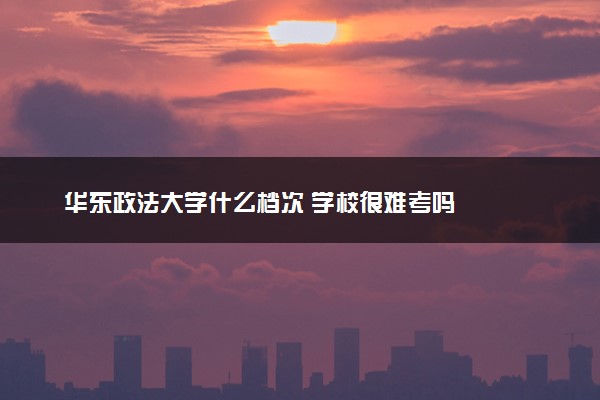 华东政法大学什么档次 学校很难考吗