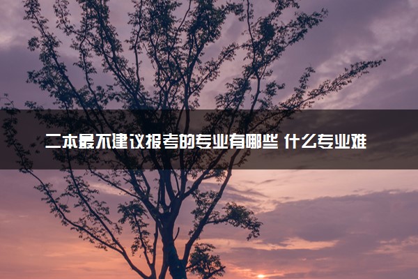 二本最不建议报考的专业有哪些 什么专业难就业