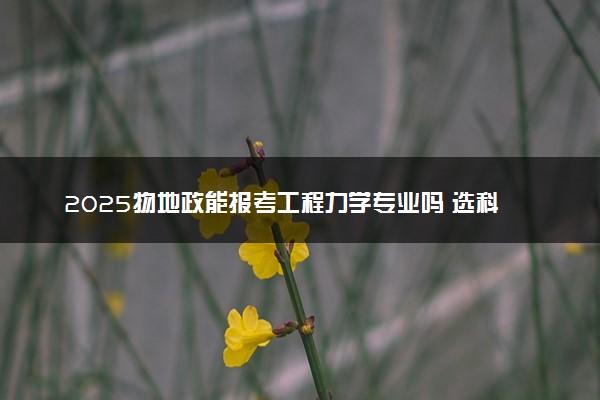 2025物地政能报考工程力学专业吗 选科要求有哪些