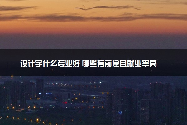 设计学什么专业好 哪些有前途且就业率高
