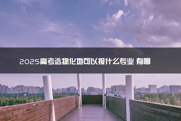 2025高考选物化地可以报什么专业 有哪些限制