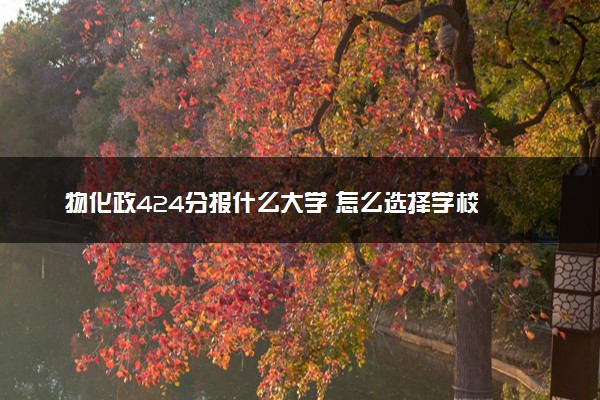 物化政424分报什么大学 怎么选择学校