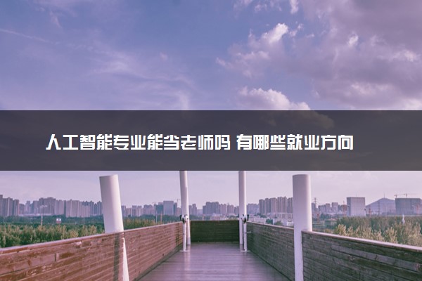 人工智能专业能当老师吗 有哪些就业方向