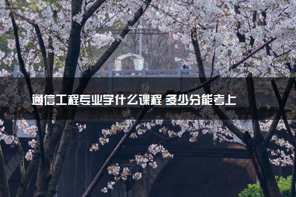 通信工程专业学什么课程 多少分能考上