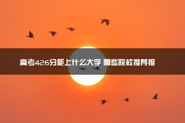 高考426分能上什么大学 哪些院校推荐报考