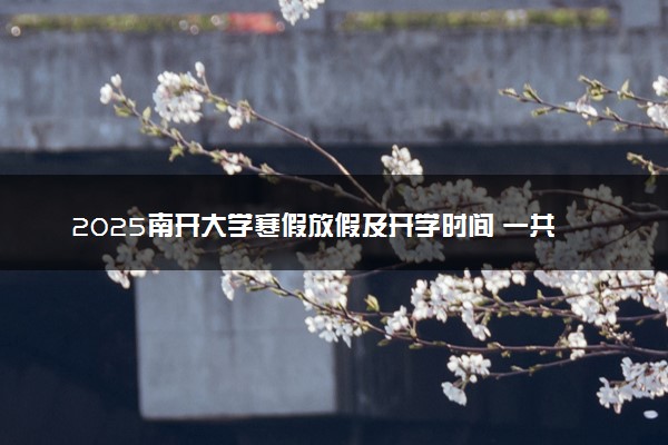 2025南开大学寒假放假及开学时间 一共放多少天