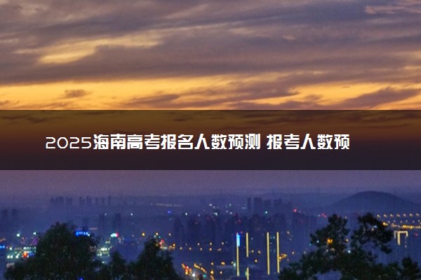 2025海南高考报名人数预测 报考人数预计多少
