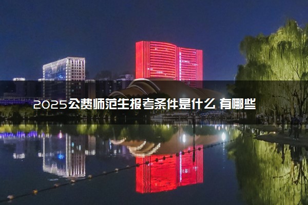 2025公费师范生报考条件是什么 有哪些优势