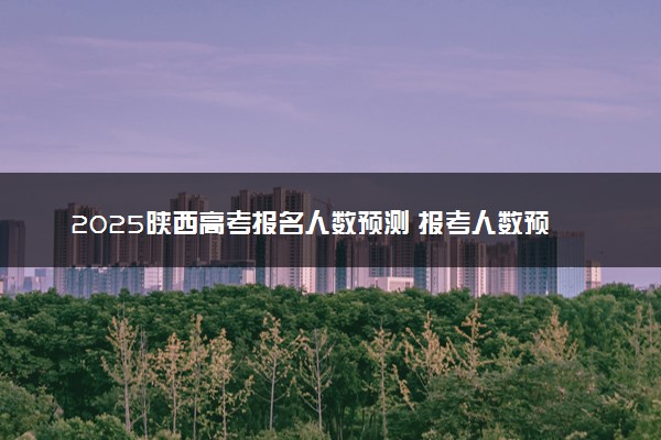 2025陕西高考报名人数预测 报考人数预计多少
