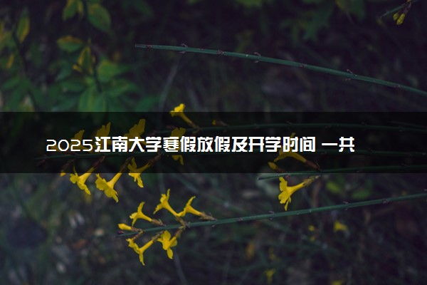 2025江南大学寒假放假及开学时间 一共放多少天