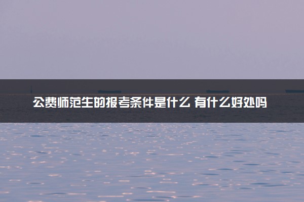 公费师范生的报考条件是什么 有什么好处吗