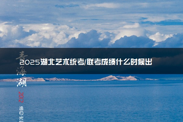 2025湖北艺术统考/联考成绩什么时候出来