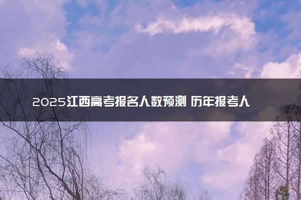 2025江西高考报名人数预测 历年报考人数汇总
