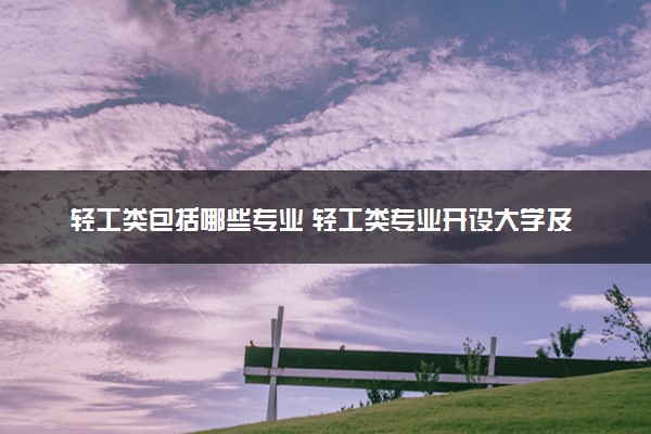 轻工类包括哪些专业 轻工类专业开设大学及专业代码