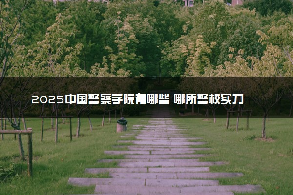 2025中国警察学院有哪些 哪所警校实力强