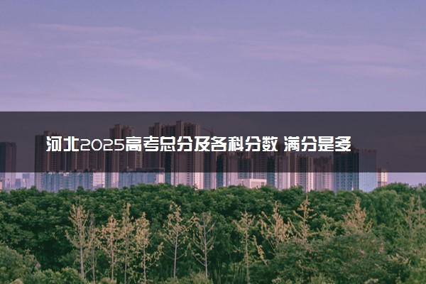 河北2025高考总分及各科分数 满分是多少