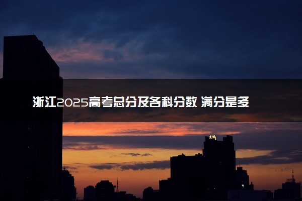 浙江2025高考总分及各科分数 满分是多少