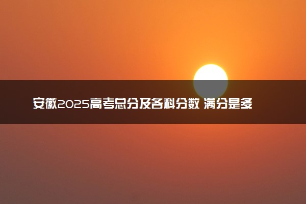 安徽2025高考总分及各科分数 满分是多少