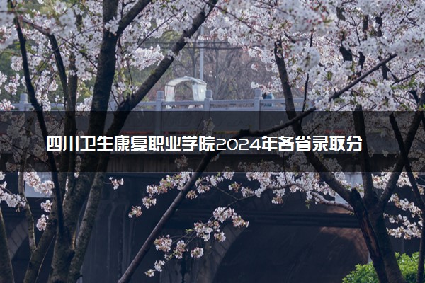 四川卫生康复职业学院2024年各省录取分数线 多少分能考上