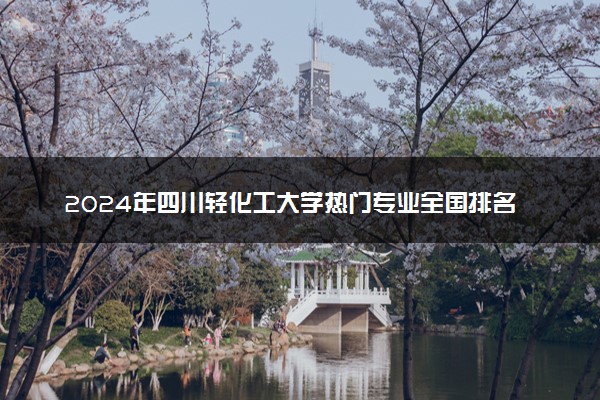2024年四川轻化工大学热门专业全国排名 有哪些专业比较好