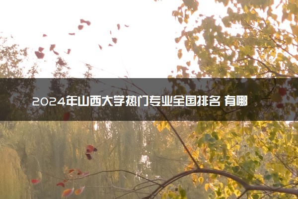 2024年山西大学热门专业全国排名 有哪些专业比较好