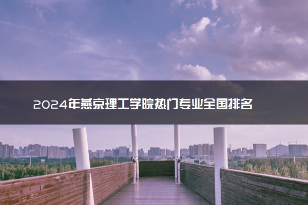 2024年燕京理工学院热门专业全国排名 有哪些专业比较好
