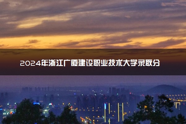 2024年浙江广厦建设职业技术大学录取分数线是多少 各省最低分数线及位次