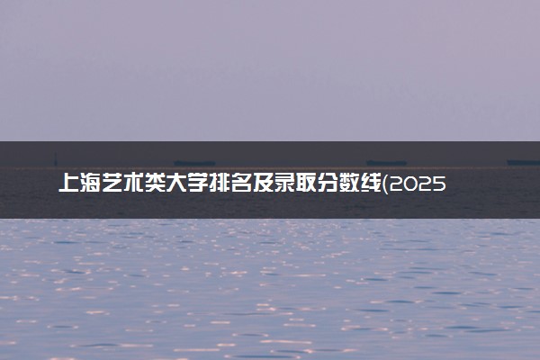 上海艺术类大学排名及录取分数线（2025年参考）