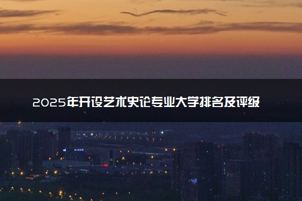 2025年开设艺术史论专业大学排名及评级 高校排行榜