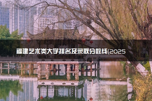 福建艺术类大学排名及录取分数线（2025年参考）