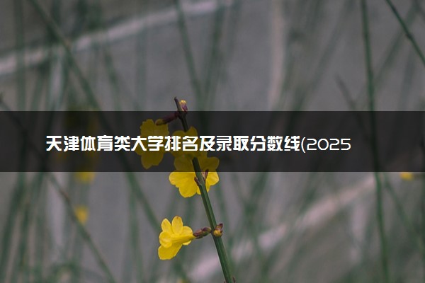 天津体育类大学排名及录取分数线（2025年参考）