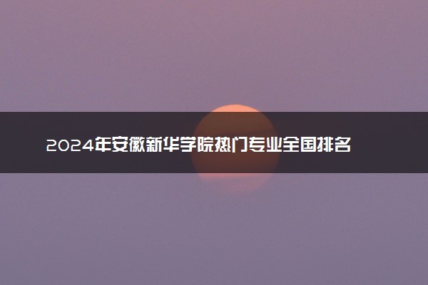2024年安徽新华学院热门专业全国排名 有哪些专业比较好