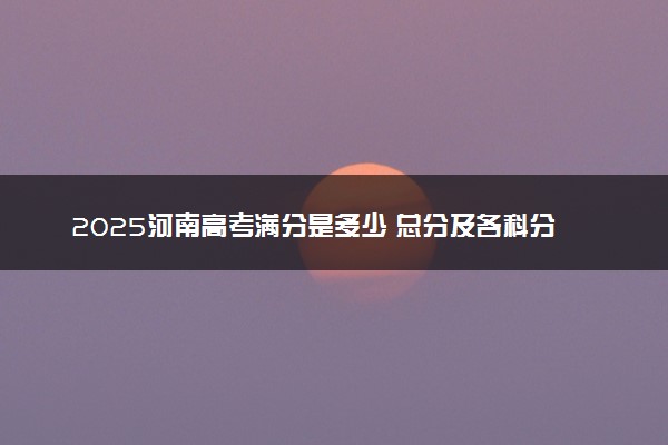 2025河南高考满分是多少 总分及各科分值