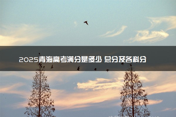2025青海高考满分是多少 总分及各科分值