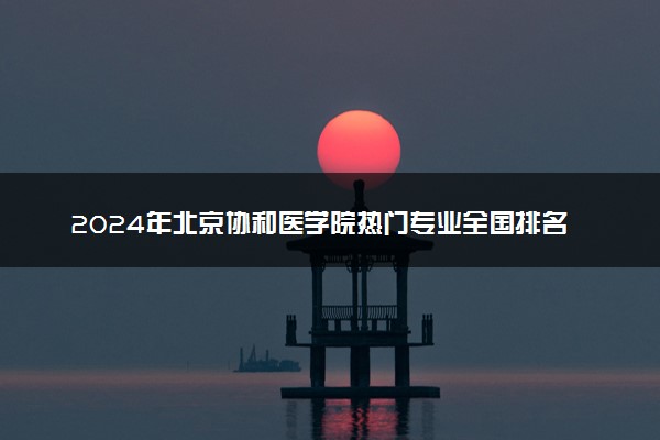 2024年北京协和医学院热门专业全国排名 有哪些专业比较好
