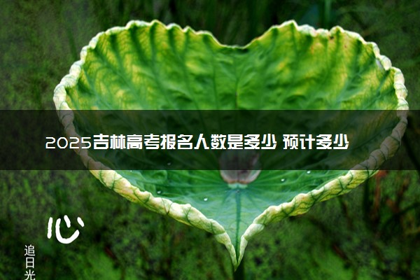 2025吉林高考报名人数是多少 预计多少人参加高考