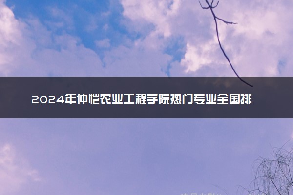 2024年仲恺农业工程学院热门专业全国排名 有哪些专业比较好