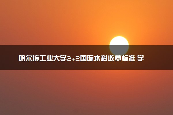 哈尔滨工业大学2+2国际本科收费标准 学费多少钱
