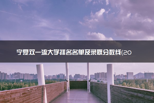 宁夏双一流大学排名名单及录取分数线（2025年参考）