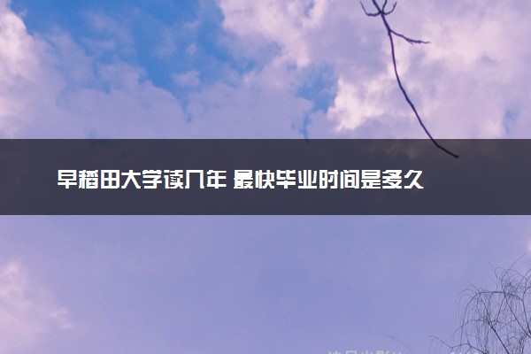 早稻田大学读几年 最快毕业时间是多久
